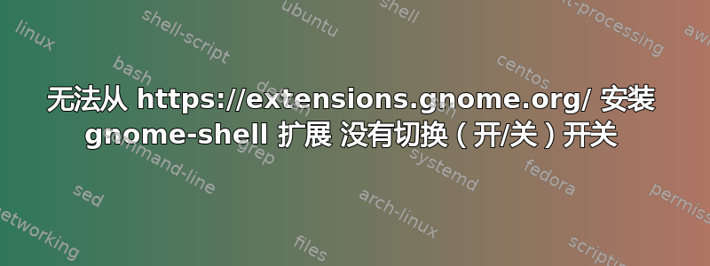 无法从 https://extensions.gnome.org/ 安装 gnome-shell 扩展 没有切换（开/关）开关