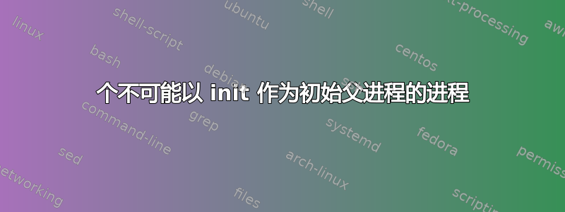 3 个不可能以 init 作为初始父进程的进程