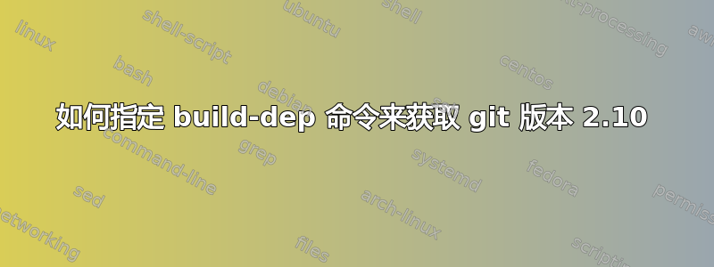 如何指定 build-dep 命令来获取 git 版本 2.10