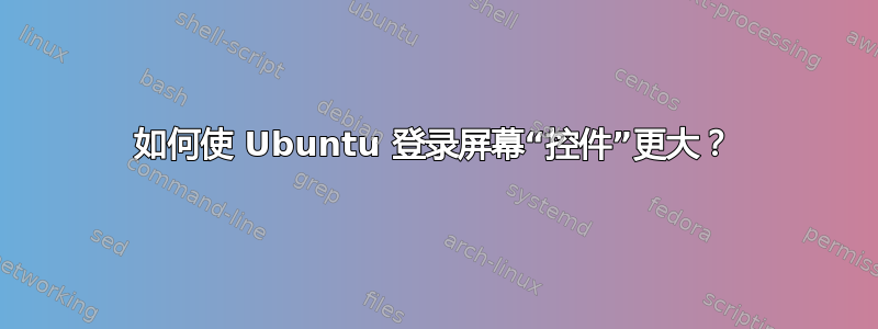 如何使 Ubuntu 登录屏幕“控件”更大？