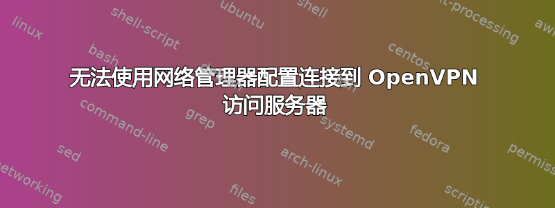 无法使用网络管理器配置连接到 OpenVPN 访问服务器