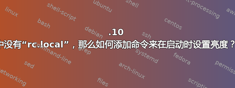 16.10 中没有“rc.local”，那么如何添加命令来在启动时设置亮度？