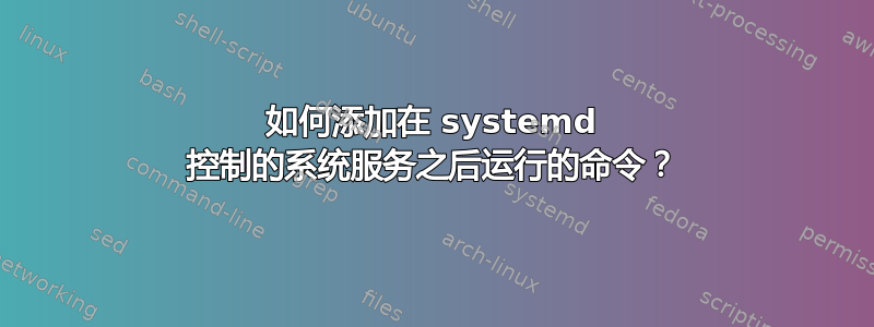 如何添加在 systemd 控制的系统服务之后运行的命令？