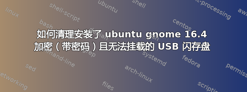 如何清理安装了 ubuntu gnome 16.4 加密（带密码）且无法挂载的 USB 闪存盘