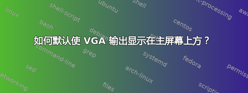 如何默认使 VGA 输出显示在主屏幕上方？