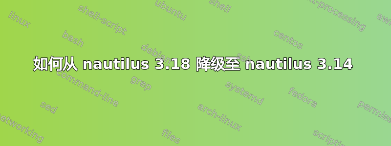 如何从 nautilus 3.18 降级至 nautilus 3.14