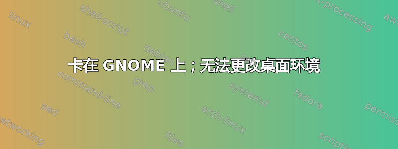 卡在 GNOME 上；无法更改桌面环境 