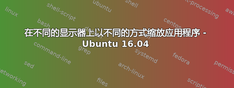 在不同的显示器上以不同的方式缩放应用程序 - Ubuntu 16.04