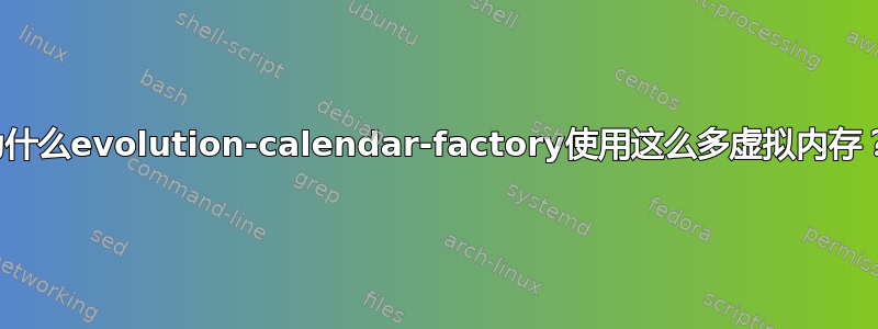 为什么evolution-calendar-factory使用这么多虚拟内存？