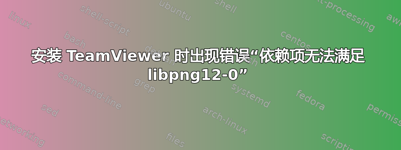 安装 TeamViewer 时出现错误“依赖项无法满足 libpng12-0”