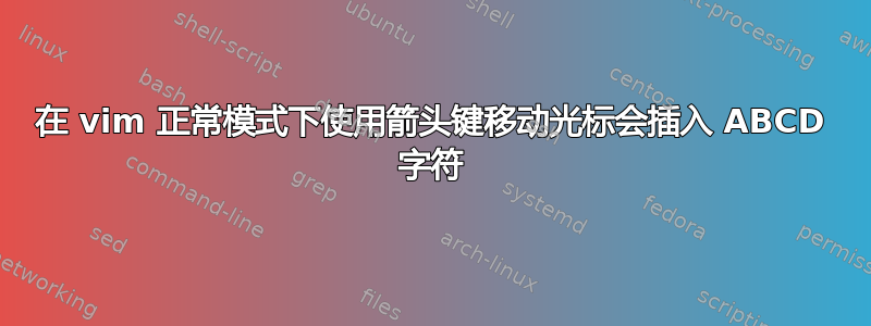 在 vim 正常模式下使用箭头键移动光标会插入 ABCD 字符