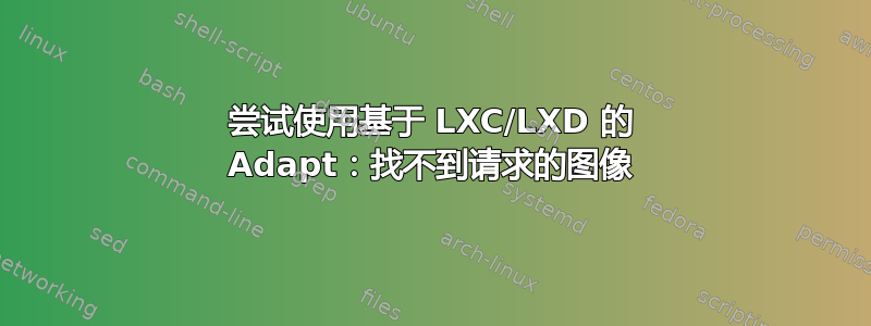 尝试使用基于 LXC/LXD 的 Adapt：找不到请求的图像