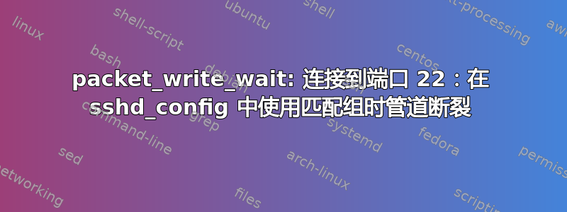 packet_write_wait: 连接到端口 22：在 sshd_config 中使用匹配组时管道断裂