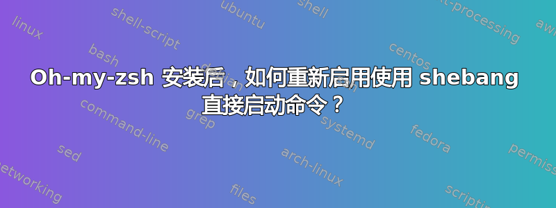 Oh-my-zsh 安装后，如何重新启用使用 shebang 直接启动命令？