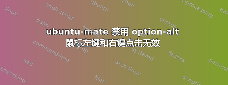 ubuntu-mate 禁用 option-alt 鼠标左键和右键点击无效