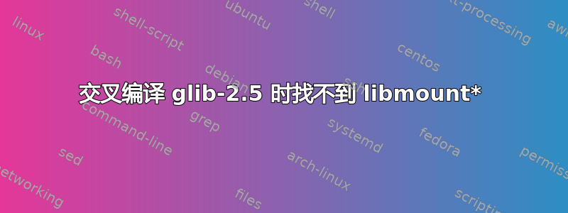 交叉编译 glib-2.5 时找不到 libmount*