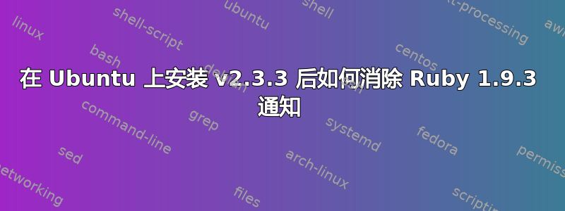 在 Ubuntu 上安装 v2.3.3 后如何消除 Ruby 1.9.3 通知