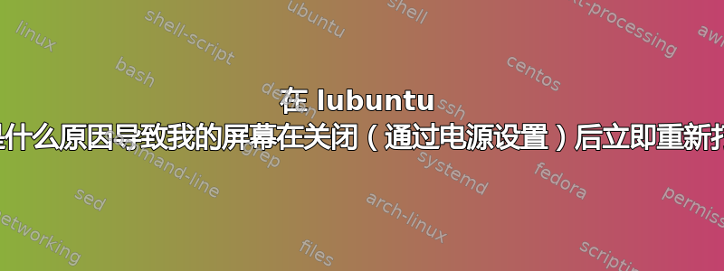 在 lubuntu 中，是什么原因导致我的屏幕在关闭（通过电源设置）后立即重新打开？