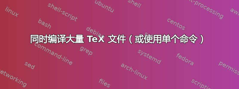 同时编译大量 TeX 文件（或使用单个命令）