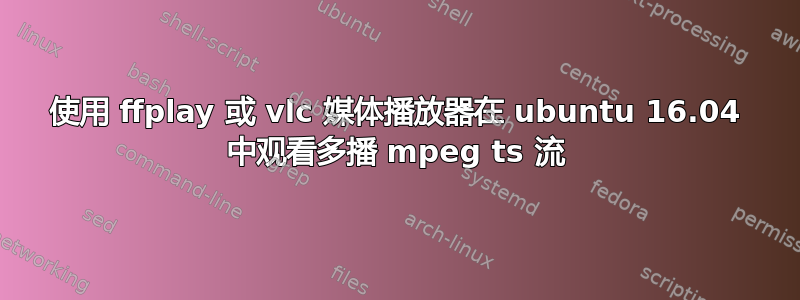 使用 ffplay 或 vlc 媒体播放器在 ubuntu 16.04 中观看多播 mpeg ts 流