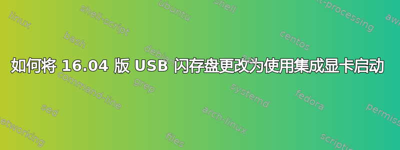 如何将 16.04 版 USB 闪存盘更改为使用集成显卡启动