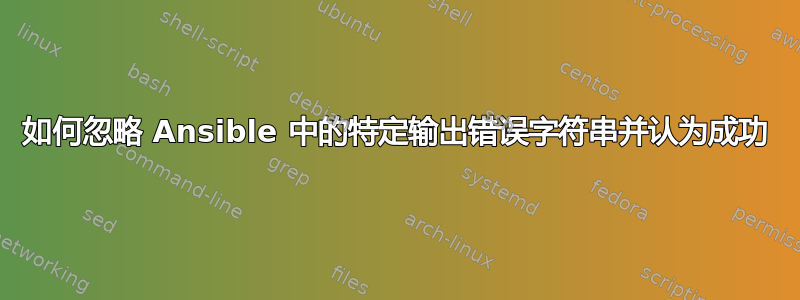 如何忽略 Ansible 中的特定输出错误字符串并认为成功