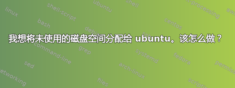 我想将未使用的磁盘空间分配给 ubuntu。该怎么做？