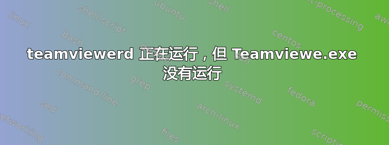 teamviewerd 正在运行，但 Teamviewe.exe 没有运行