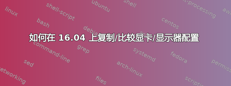 如何在 16.04 上复制/比较显卡/显示器配置