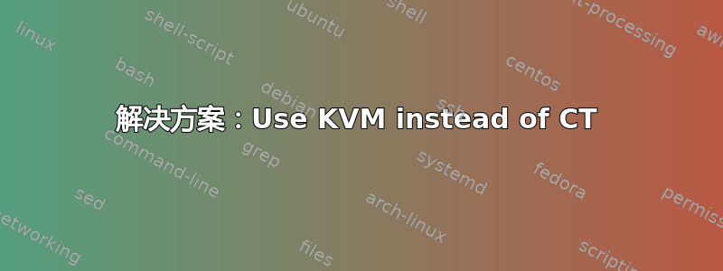 解决方案：Use KVM instead of CT