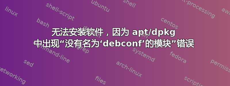 无法安装软件，因为 apt/dpkg 中出现“没有名为‘debconf’的模块”错误