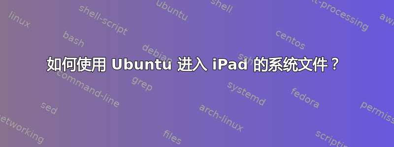 如何使用 Ubuntu 进入 iPad 的系统文件？