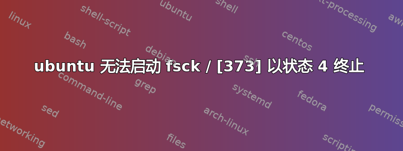 ubuntu 无法启动 fsck / [373] 以状态 4 终止