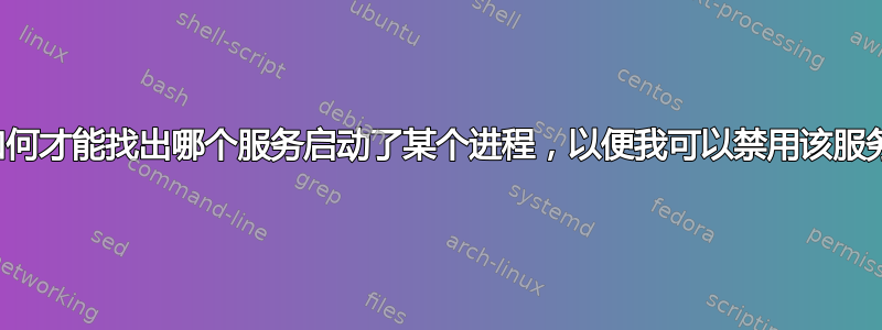 我如何才能找出哪个服务启动了某个进程，以便我可以禁用该服务？