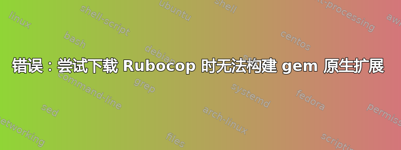 错误：尝试下载 Rubocop 时无法构建 gem 原生扩展