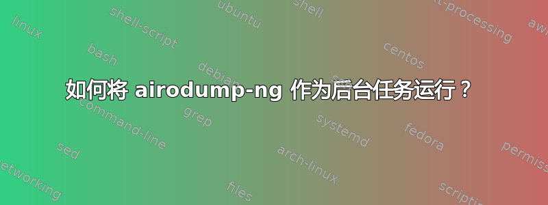 如何将 airodump-ng 作为后台任务运行？