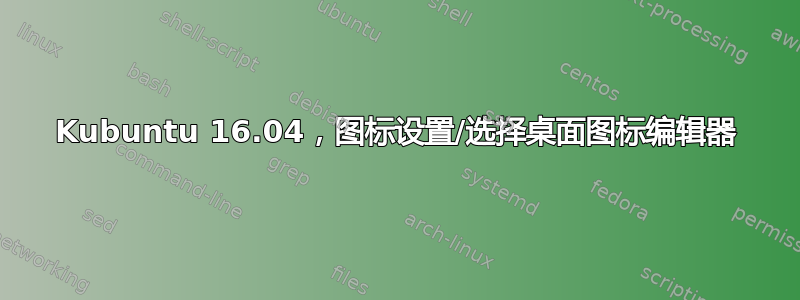 Kubuntu 16.04，图标设置/选择桌面图标编辑器