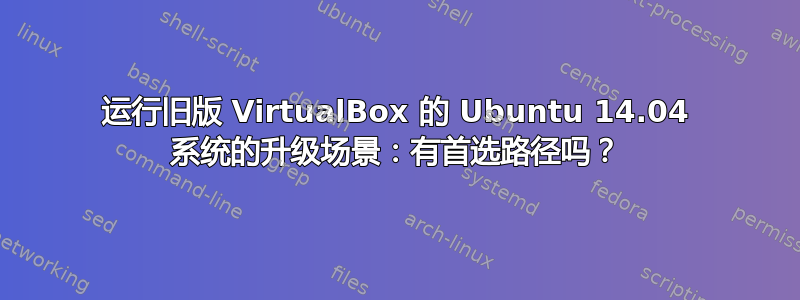 运行旧版 VirtualBox 的 Ubuntu 14.04 系统的升级场景：有首选路径吗？