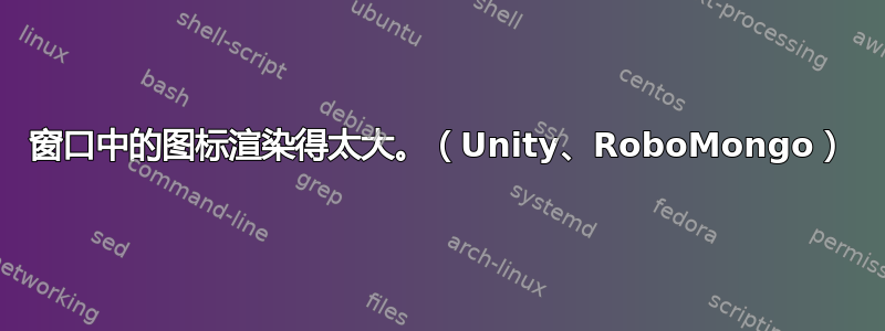 窗口中的图标渲染得太大。（Unity、RoboMongo）