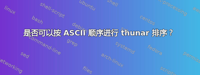 是否可以按 ASCII 顺序进行 thunar 排序？