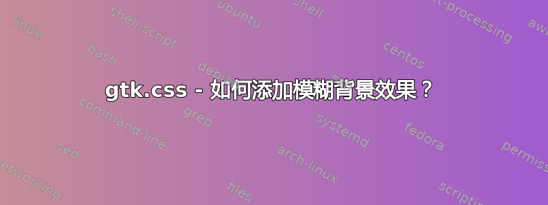 gtk.css - 如何添加模糊背景效果？