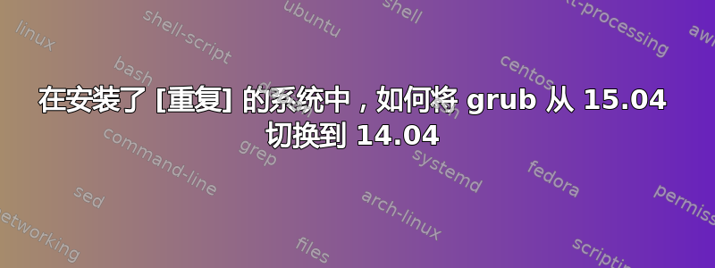 在安装了 [重复] 的系统中，如何将 grub 从 15.04 切换到 14.04