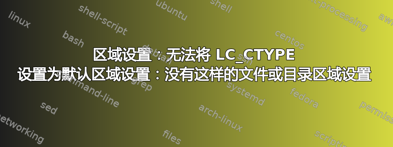 区域设置：无法将 LC_CTYPE 设置为默认区域设置：没有这样的文件或目录区域设置