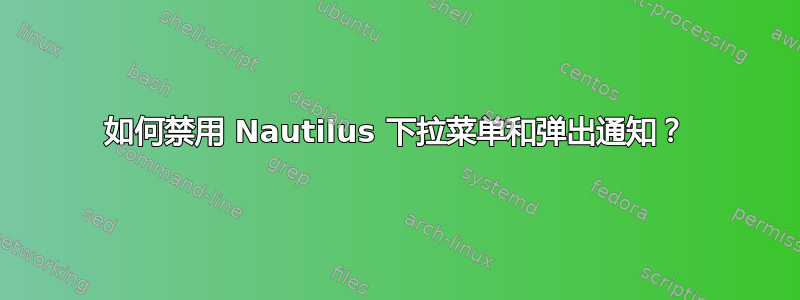 如何禁用 Nautilus 下拉菜单和弹出通知？