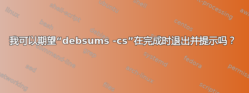 我可以期望“debsums -cs”在完成时退出并提示吗？