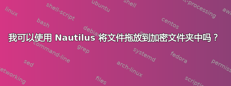 我可以使用 Nautilus 将文件拖放到加密文件夹中吗？