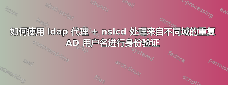 如何使用 ldap 代理 + nslcd 处理来自不同域的重复 AD 用户名进行身份验证