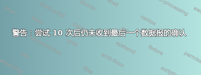 警告：尝试 10 次后仍未收到最后一个数据报的确认