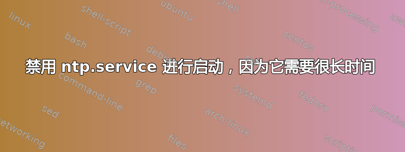 禁用 ntp.service 进行启动，因为它需要很长时间