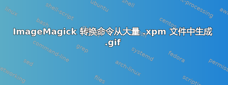 ImageMagick 转换命令从大量 .xpm 文件中生成 .gif